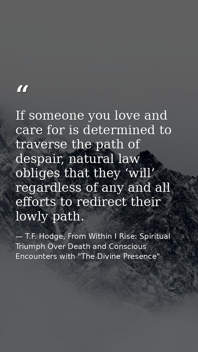 If someone you love and care for is determined to traverse the path of despair, natural law obliges that they ‘will’ reg — T.F. Hodge, From Within I Rise: Spiritual Triumph Over Death and Conscious Encounters with "The Divine Presence"