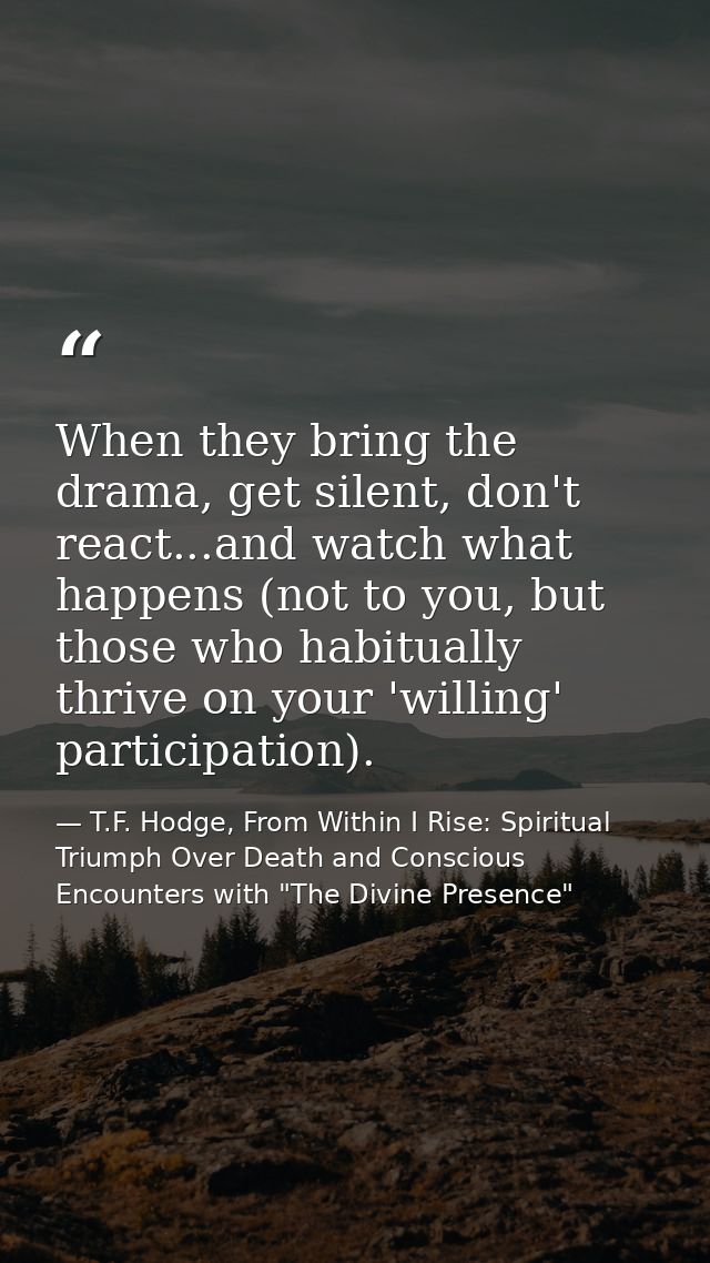 When they bring the drama, get silent, don't react...and watch what happens (not to you, but those who habitually thrive — T.F. Hodge, From Within I Rise: Spiritual Triumph Over Death and Conscious Encounters with "The Divine Presence"