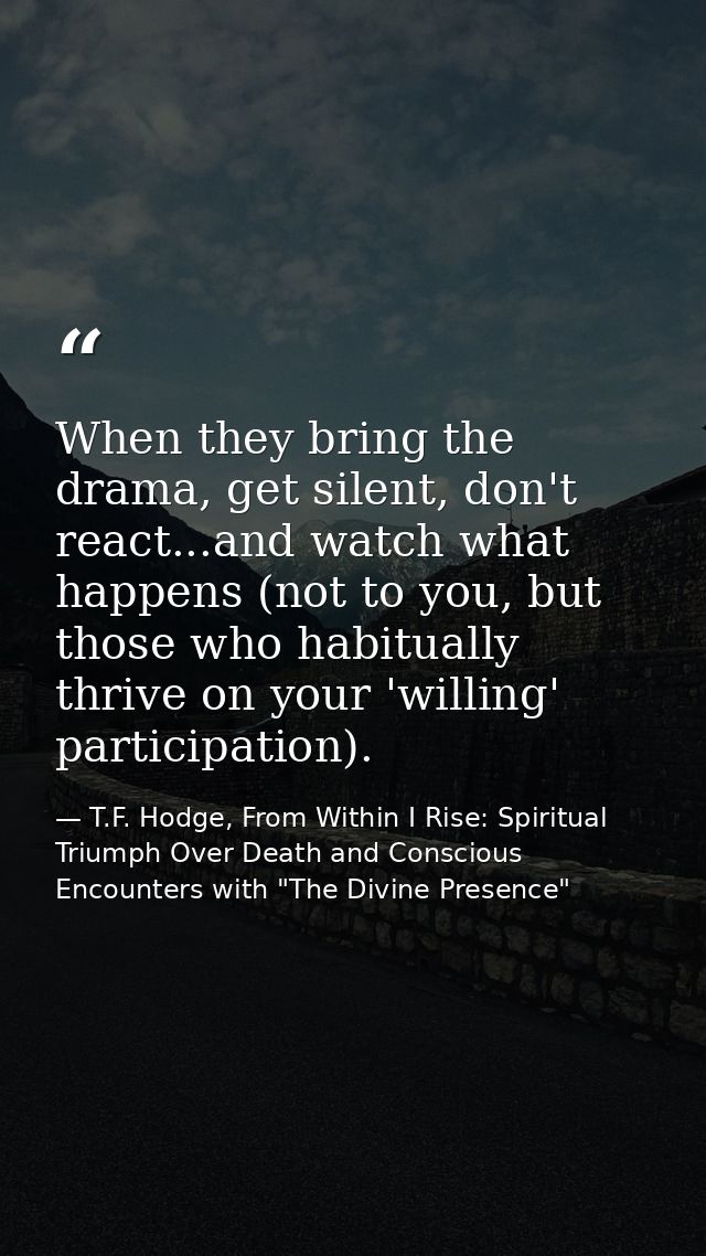 When they bring the drama, get silent, don't react...and watch what happens (not to you, but those who habitually thrive — T.F. Hodge, From Within I Rise: Spiritual Triumph Over Death and Conscious Encounters with "The Divine Presence"
