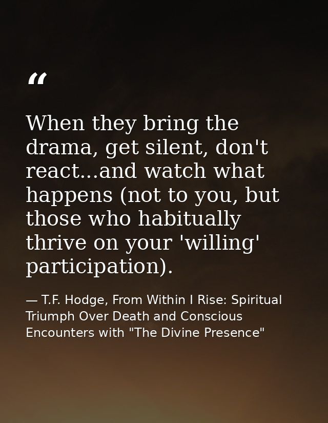 When they bring the drama, get silent, don't react...and watch what happens (not to you, but those who habitually thrive — T.F. Hodge, From Within I Rise: Spiritual Triumph Over Death and Conscious Encounters with "The Divine Presence"