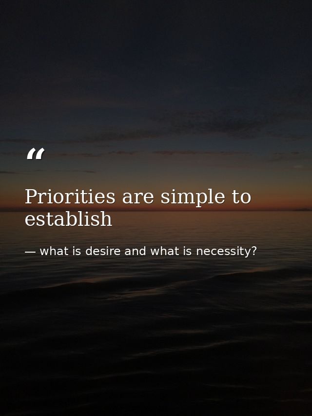 Priorities are simple to establish — what is desire and what is necessity?