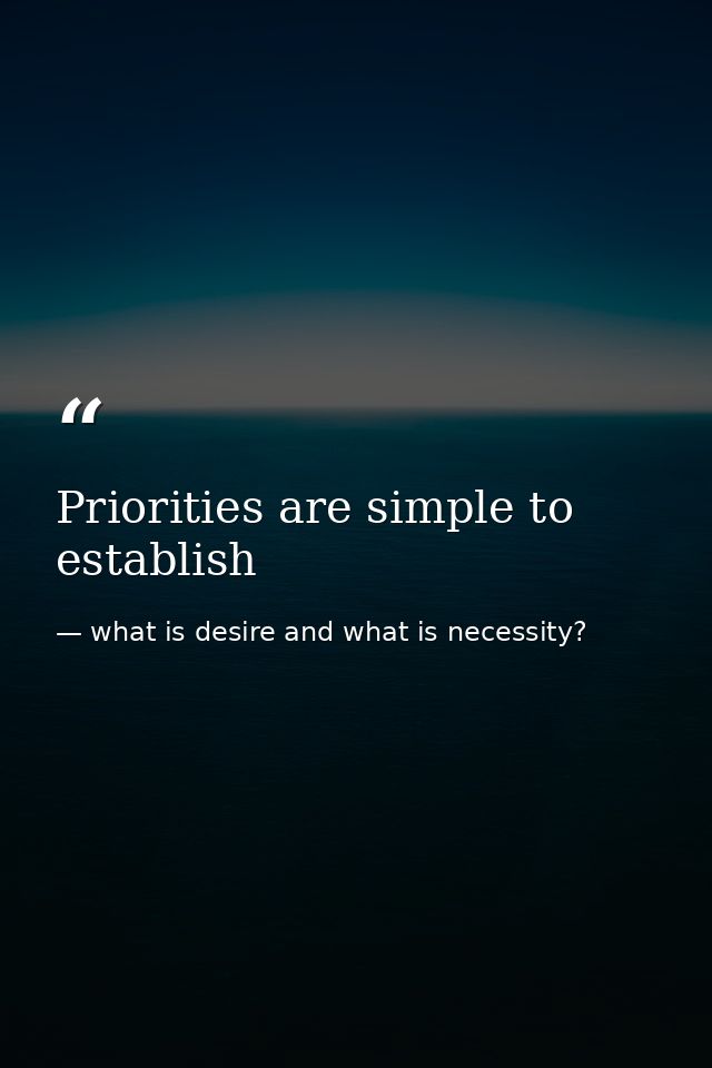 Priorities are simple to establish — what is desire and what is necessity?