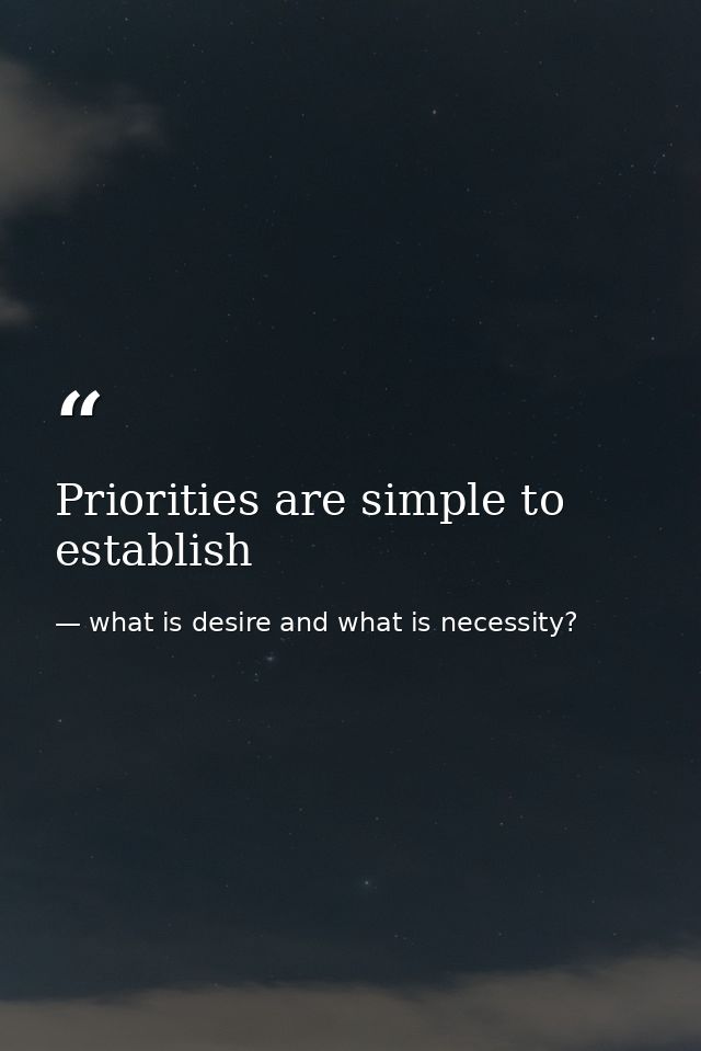 Priorities are simple to establish — what is desire and what is necessity?