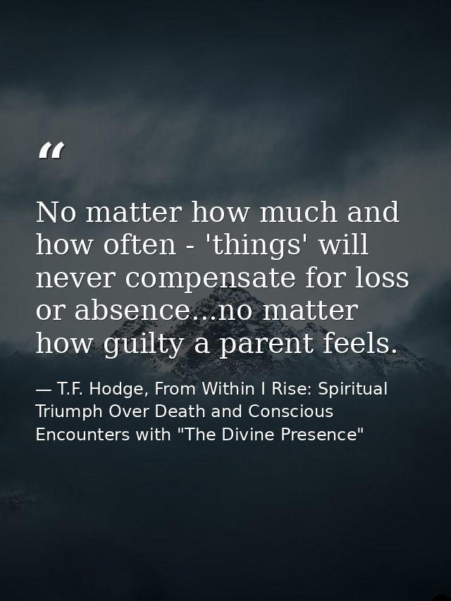 No matter how much and how often - 'things' will never compensate for loss or absence...no matter how guilty a parent fe — T.F. Hodge, From Within I Rise: Spiritual Triumph Over Death and Conscious Encounters with "The Divine Presence"