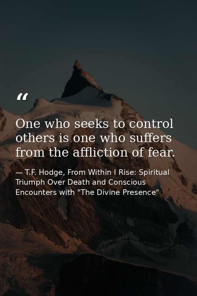 One who seeks to control others is one who suffers from the affliction of fear. — T.F. Hodge, From Within I Rise: Spiritual Triumph Over Death and Conscious Encounters with "The Divine Presence"