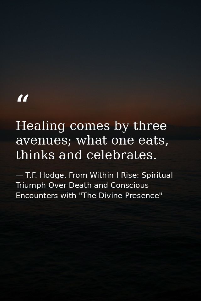 Healing comes by three avenues; what one eats, thinks and celebrates. — T.F. Hodge, From Within I Rise: Spiritual Triumph Over Death and Conscious Encounters with "The Divine Presence"