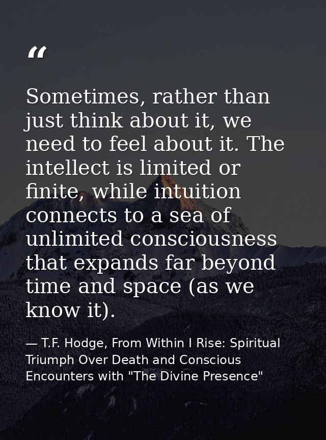 Sometimes, rather than just think about it, we need to feel about it. The intellect is limited or finite, while intuitio — T.F. Hodge, From Within I Rise: Spiritual Triumph Over Death and Conscious Encounters with "The Divine Presence"