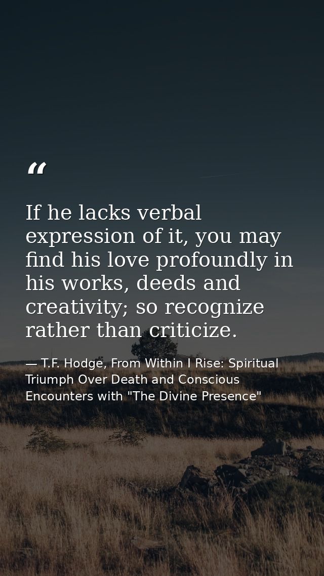 If he lacks verbal expression of it, you may find his love profoundly in his works, deeds and creativity; so recognize r — T.F. Hodge, From Within I Rise: Spiritual Triumph Over Death and Conscious Encounters with "The Divine Presence"