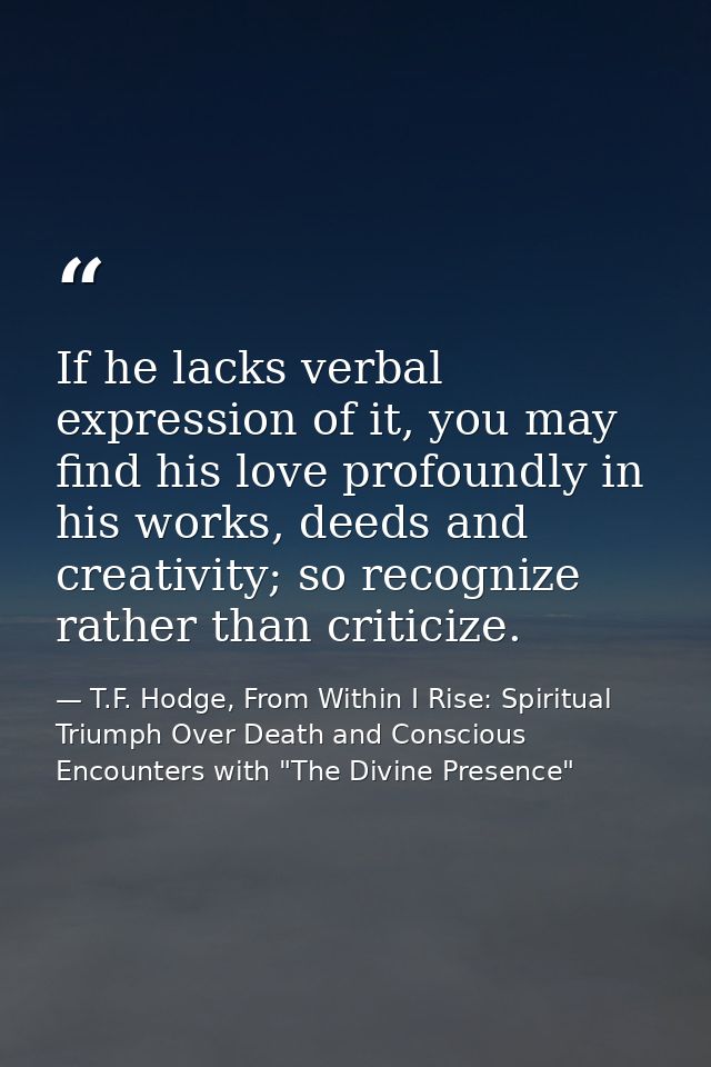 If he lacks verbal expression of it, you may find his love profoundly in his works, deeds and creativity; so recognize r — T.F. Hodge, From Within I Rise: Spiritual Triumph Over Death and Conscious Encounters with "The Divine Presence"
