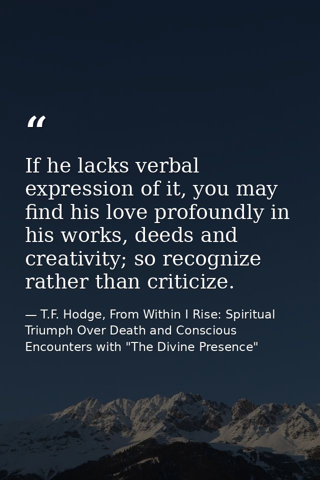 If he lacks verbal expression of it, you may find his love profoundly in his works, deeds and creativity; so recognize r — T.F. Hodge, From Within I Rise: Spiritual Triumph Over Death and Conscious Encounters with "The Divine Presence"