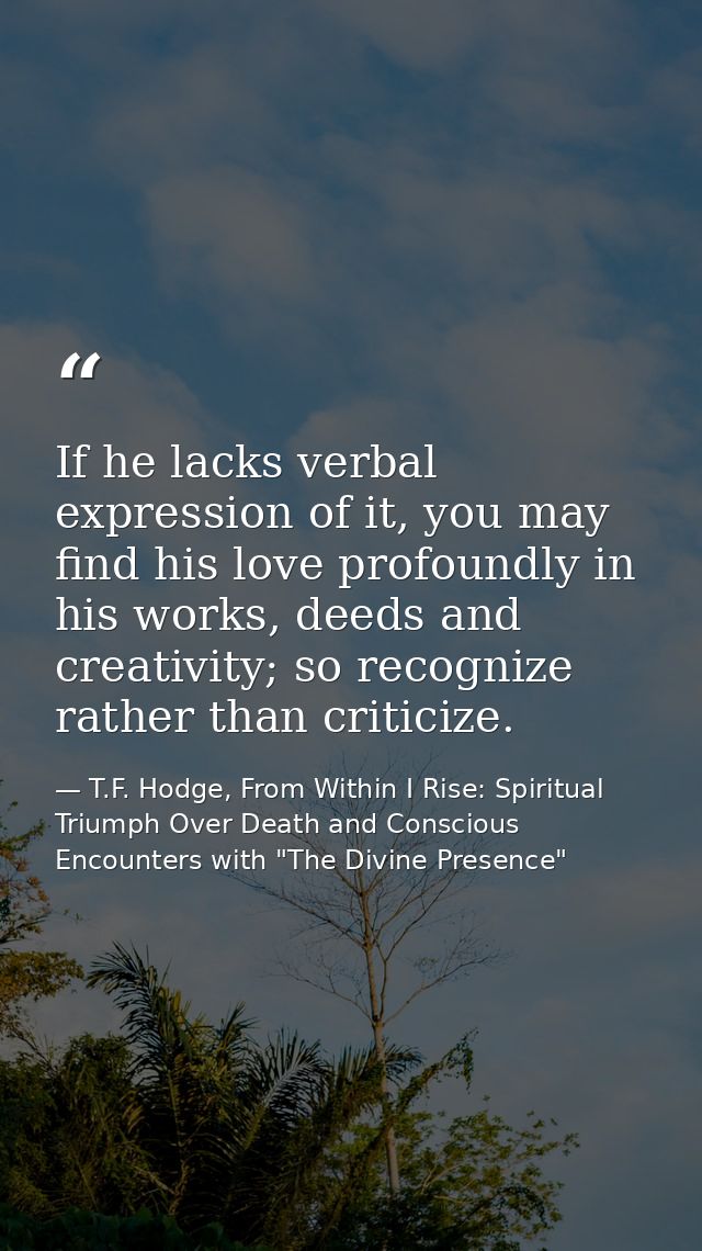 If he lacks verbal expression of it, you may find his love profoundly in his works, deeds and creativity; so recognize r — T.F. Hodge, From Within I Rise: Spiritual Triumph Over Death and Conscious Encounters with "The Divine Presence"