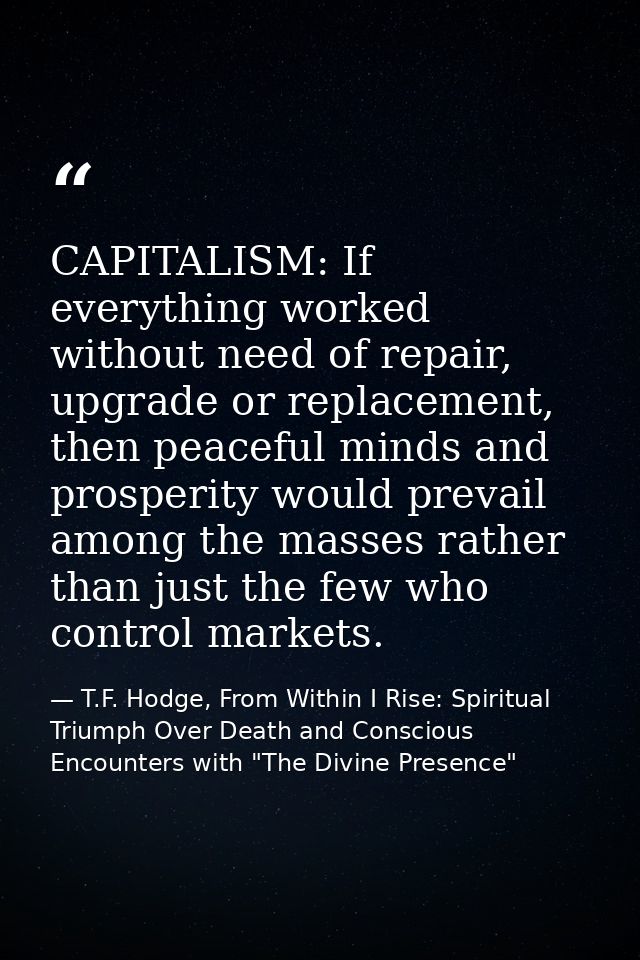 CAPITALISM: If everything worked without need of repair, upgrade or replacement, then peaceful minds and prosperity woul — T.F. Hodge, From Within I Rise: Spiritual Triumph Over Death and Conscious Encounters with "The Divine Presence"