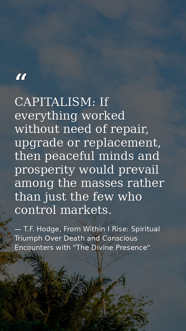 CAPITALISM: If everything worked without need of repair, upgrade or replacement, then peaceful minds and prosperity woul — T.F. Hodge, From Within I Rise: Spiritual Triumph Over Death and Conscious Encounters with "The Divine Presence"