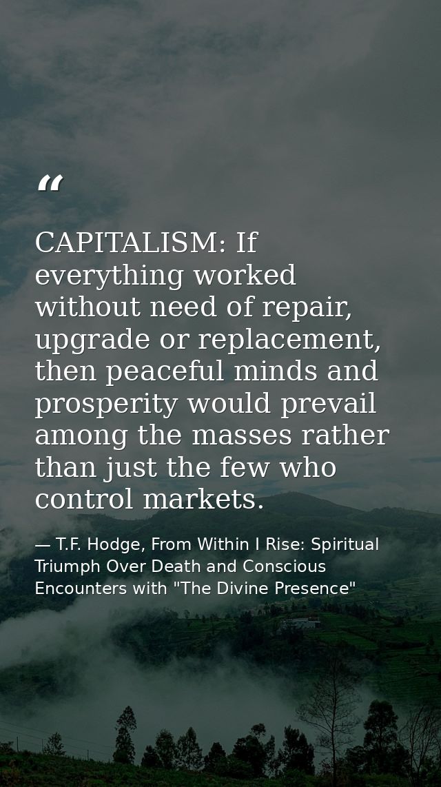 CAPITALISM: If everything worked without need of repair, upgrade or replacement, then peaceful minds and prosperity woul — T.F. Hodge, From Within I Rise: Spiritual Triumph Over Death and Conscious Encounters with "The Divine Presence"