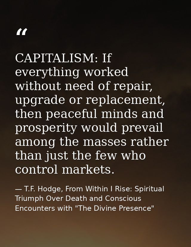 CAPITALISM: If everything worked without need of repair, upgrade or replacement, then peaceful minds and prosperity woul — T.F. Hodge, From Within I Rise: Spiritual Triumph Over Death and Conscious Encounters with "The Divine Presence"