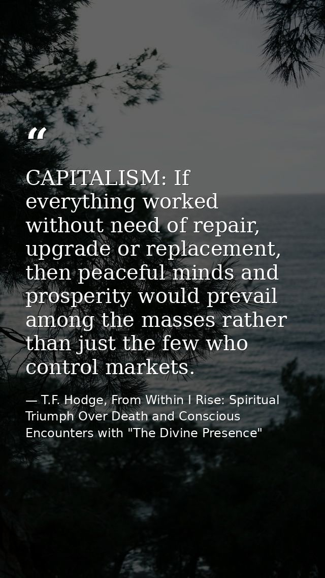 CAPITALISM: If everything worked without need of repair, upgrade or replacement, then peaceful minds and prosperity woul — T.F. Hodge, From Within I Rise: Spiritual Triumph Over Death and Conscious Encounters with "The Divine Presence"