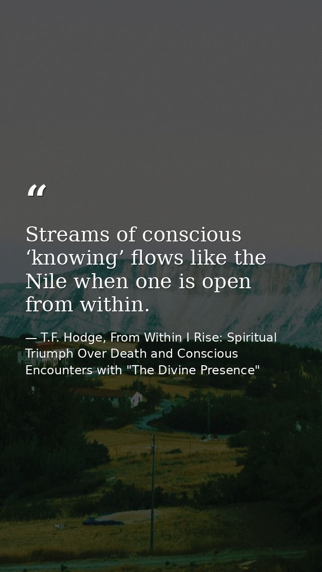 Streams of conscious ‘knowing’ flows like the Nile when one is open from within. — T.F. Hodge, From Within I Rise: Spiritual Triumph Over Death and Conscious Encounters with "The Divine Presence"