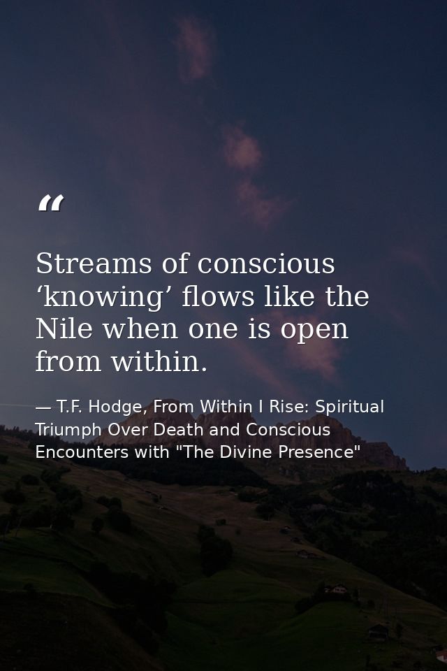 Streams of conscious ‘knowing’ flows like the Nile when one is open from within. — T.F. Hodge, From Within I Rise: Spiritual Triumph Over Death and Conscious Encounters with "The Divine Presence"