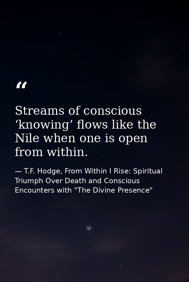 Streams of conscious ‘knowing’ flows like the Nile when one is open from within. — T.F. Hodge, From Within I Rise: Spiritual Triumph Over Death and Conscious Encounters with "The Divine Presence"