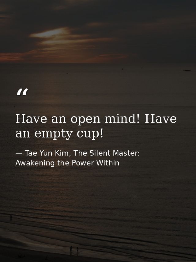 Have an open mind! Have an empty cup! — Tae Yun Kim, The Silent Master: Awakening the Power Within