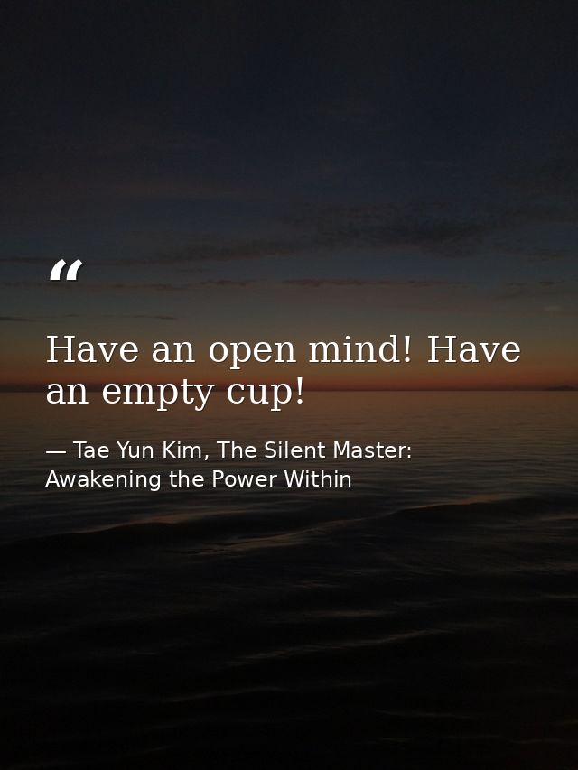 Have an open mind! Have an empty cup! — Tae Yun Kim, The Silent Master: Awakening the Power Within
