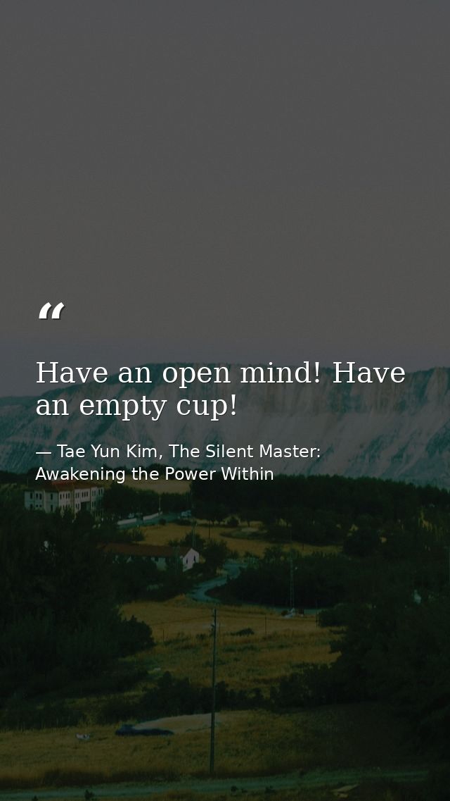 Have an open mind! Have an empty cup! — Tae Yun Kim, The Silent Master: Awakening the Power Within