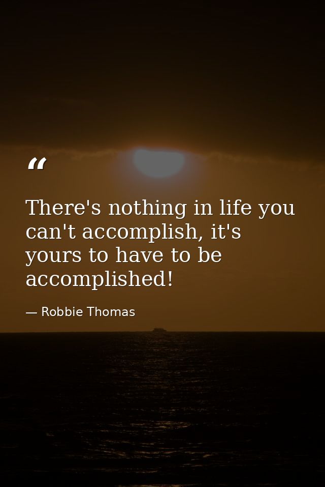 There's nothing in life you can't accomplish, it's yours to have to be accomplished! — Robbie Thomas
