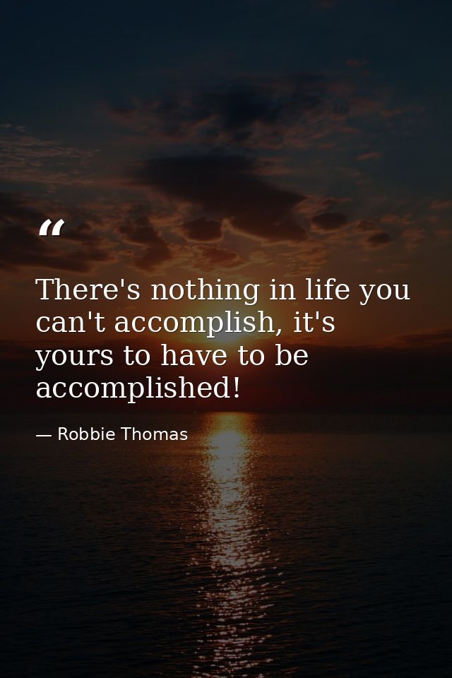 There's nothing in life you can't accomplish, it's yours to have to be accomplished! — Robbie Thomas