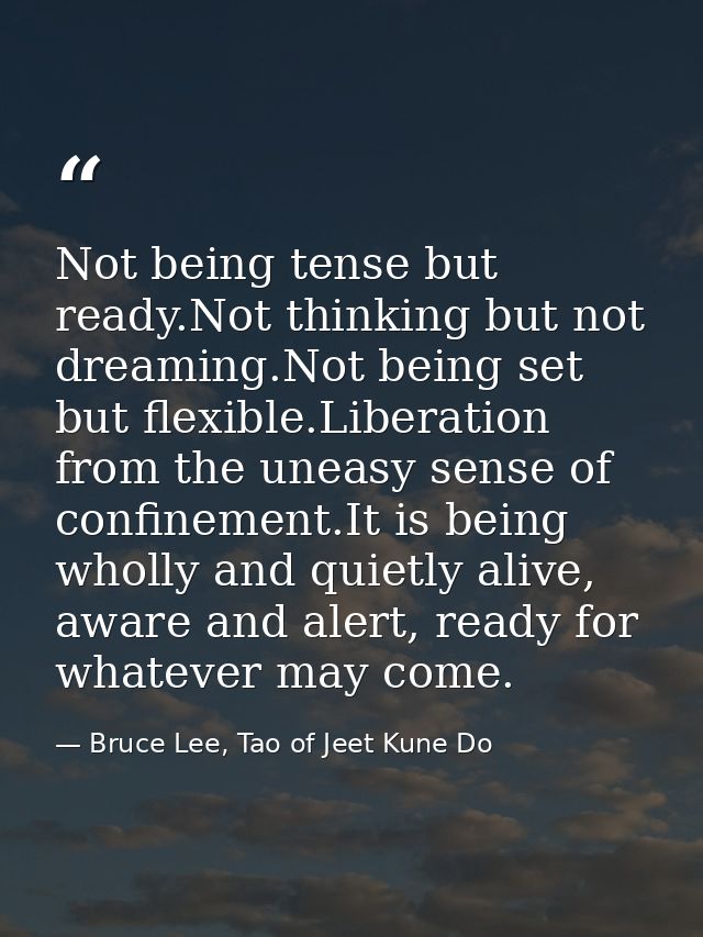 Not being tense but ready.Not thinking but not dreaming.Not being set but flexible.Liberation from the uneasy sense of c — Bruce Lee, Tao of Jeet Kune Do
