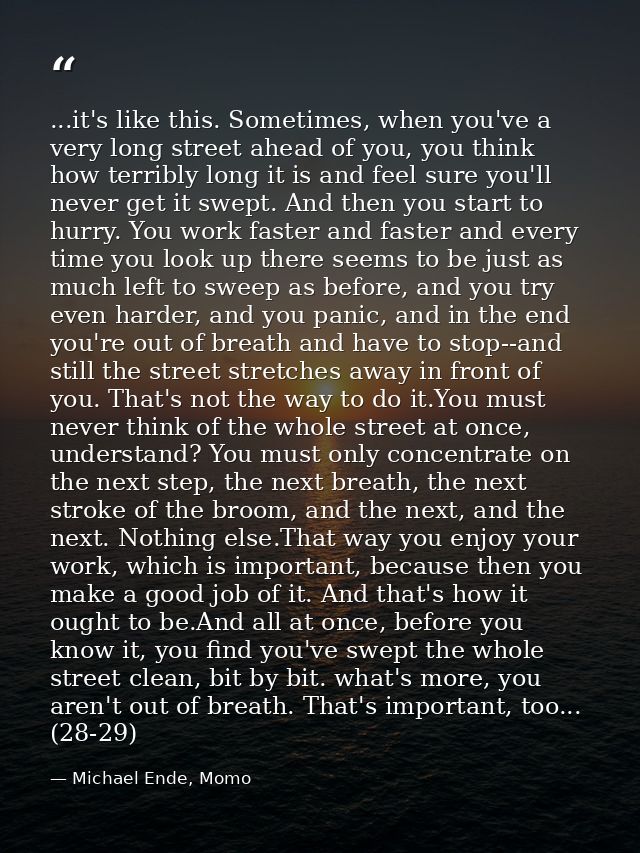 ...it's like this. Sometimes, when you've a very long street ahead of you, you think how terribly long it is and feel su — Michael Ende, Momo