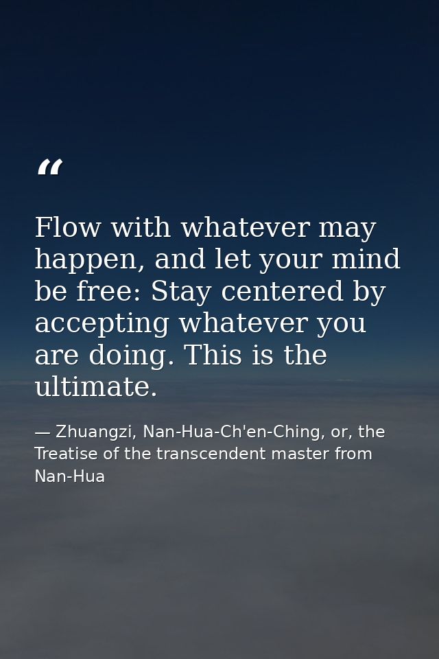 Flow with whatever may happen, and let your mind be free: Stay centered by accepting whatever you are doing. This is the — Zhuangzi, Nan-Hua-Ch'en-Ching, or, the Treatise of the transcendent master from Nan-Hua