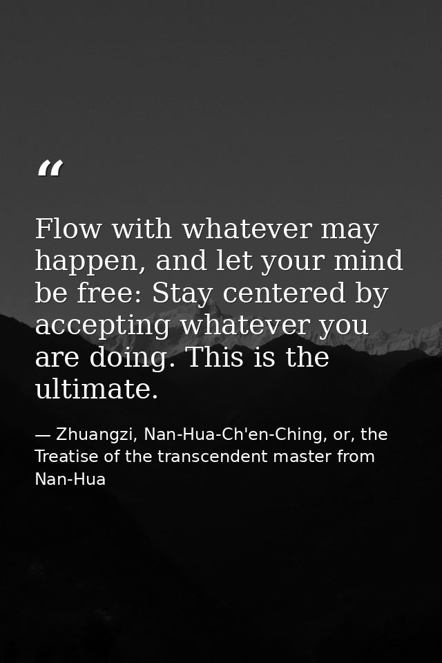 Flow with whatever may happen, and let your mind be free: Stay centered by accepting whatever you are doing. This is the — Zhuangzi, Nan-Hua-Ch'en-Ching, or, the Treatise of the transcendent master from Nan-Hua