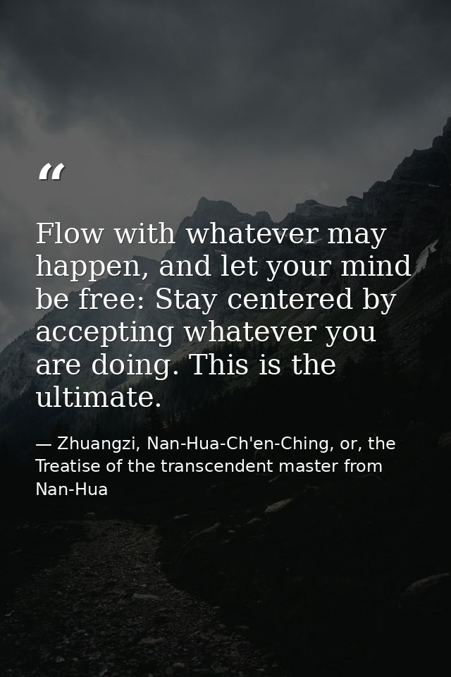 Flow with whatever may happen, and let your mind be free: Stay centered by accepting whatever you are doing. This is the — Zhuangzi, Nan-Hua-Ch'en-Ching, or, the Treatise of the transcendent master from Nan-Hua