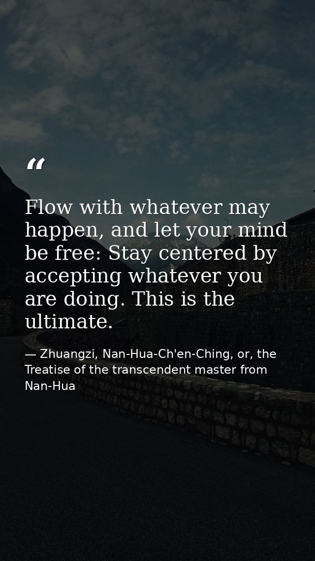 Flow with whatever may happen, and let your mind be free: Stay centered by accepting whatever you are doing. This is the — Zhuangzi, Nan-Hua-Ch'en-Ching, or, the Treatise of the transcendent master from Nan-Hua