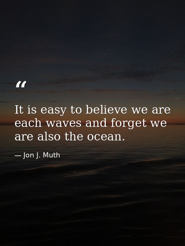 It is easy to believe we are each waves and forget we are also the ocean. — Jon J. Muth