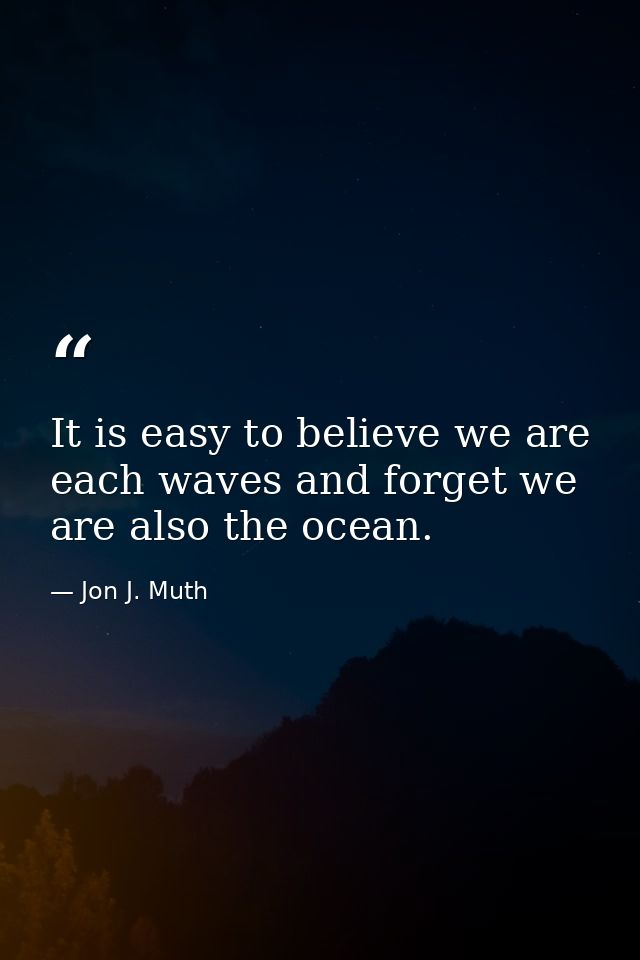 It is easy to believe we are each waves and forget we are also the ocean. — Jon J. Muth