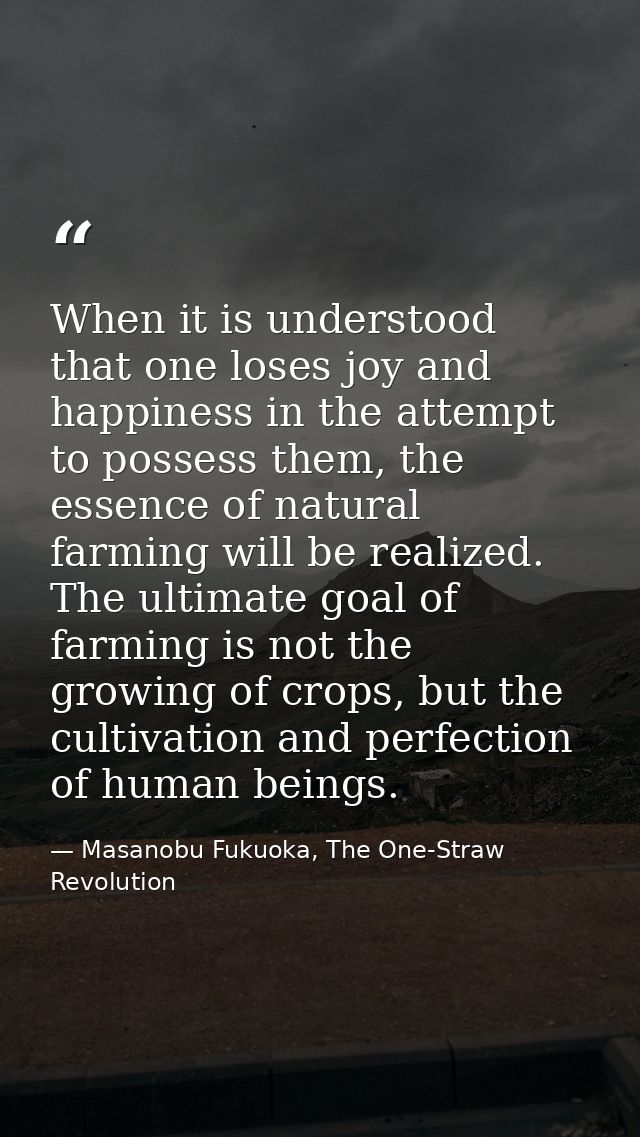 When it is understood that one loses joy and happiness in the attempt to possess them, the essence of natural farming wi — Masanobu Fukuoka, The One-Straw Revolution