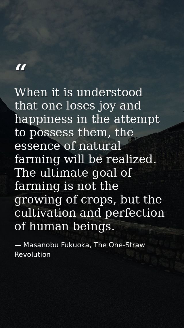 When it is understood that one loses joy and happiness in the attempt to possess them, the essence of natural farming wi — Masanobu Fukuoka, The One-Straw Revolution