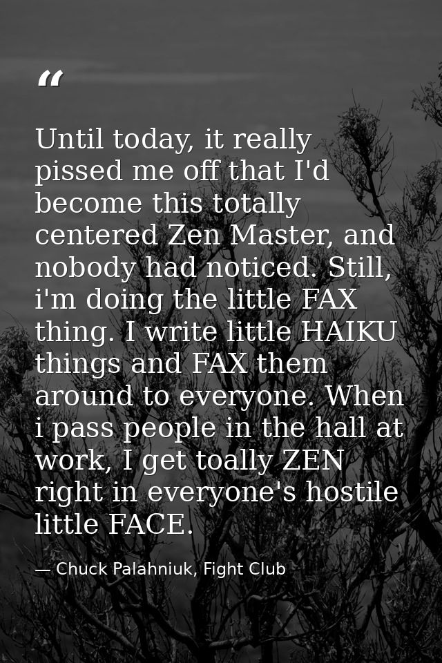 Until today, it really pissed me off that I'd become this totally centered Zen Master, and nobody had noticed. Still, i' — Chuck Palahniuk, Fight Club