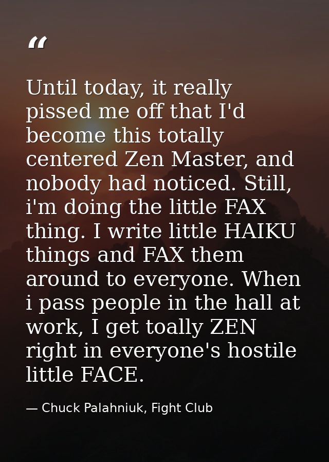 Until today, it really pissed me off that I'd become this totally centered Zen Master, and nobody had noticed. Still, i' — Chuck Palahniuk, Fight Club