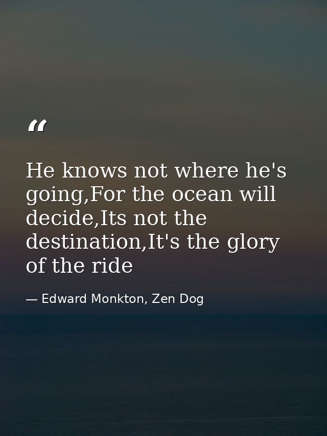 He knows not where he's going,For the ocean will decide,Its not the destination,It's the glory of the ride — Edward Monkton, Zen Dog