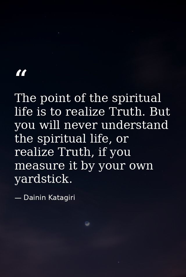 The point of the spiritual life is to realize Truth. But you will never understand the spiritual life, or realize Truth, — Dainin Katagiri