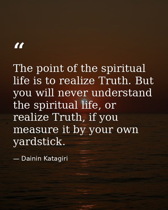 The point of the spiritual life is to realize Truth. But you will never understand the spiritual life, or realize Truth, — Dainin Katagiri
