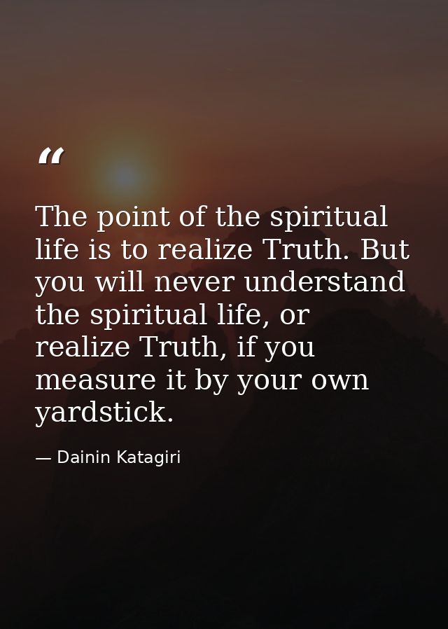 The point of the spiritual life is to realize Truth. But you will never understand the spiritual life, or realize Truth, — Dainin Katagiri