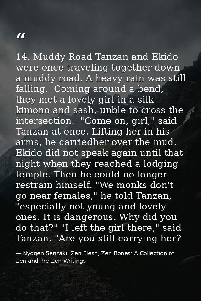 14. Muddy Road Tanzan and Ekido were once traveling together down a muddy road. A heavy rain was still falling.  Coming  — Nyogen Senzaki, Zen Flesh, Zen Bones: A Collection of Zen and Pre-Zen Writings