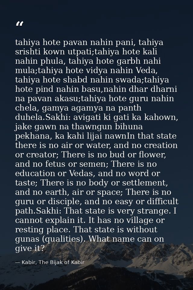 tahiya hote pavan nahin pani, tahiya srishti kown utpati;tahiya hote kali nahin phula, tahiya hote garbh nahi mula;tahiy — Kabir, The Bijak of Kabir