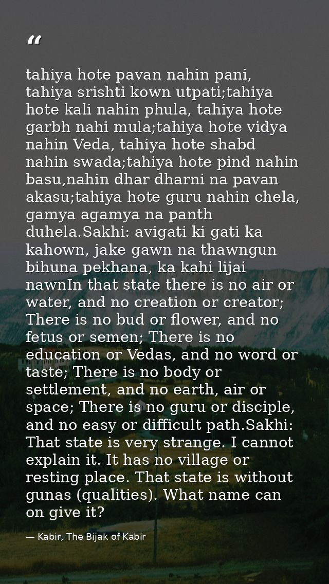 tahiya hote pavan nahin pani, tahiya srishti kown utpati;tahiya hote kali nahin phula, tahiya hote garbh nahi mula;tahiy — Kabir, The Bijak of Kabir