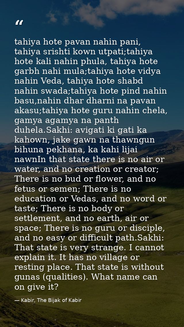 tahiya hote pavan nahin pani, tahiya srishti kown utpati;tahiya hote kali nahin phula, tahiya hote garbh nahi mula;tahiy — Kabir, The Bijak of Kabir