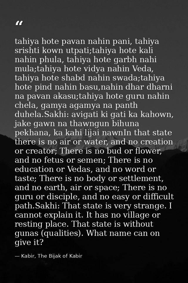 tahiya hote pavan nahin pani, tahiya srishti kown utpati;tahiya hote kali nahin phula, tahiya hote garbh nahi mula;tahiy — Kabir, The Bijak of Kabir