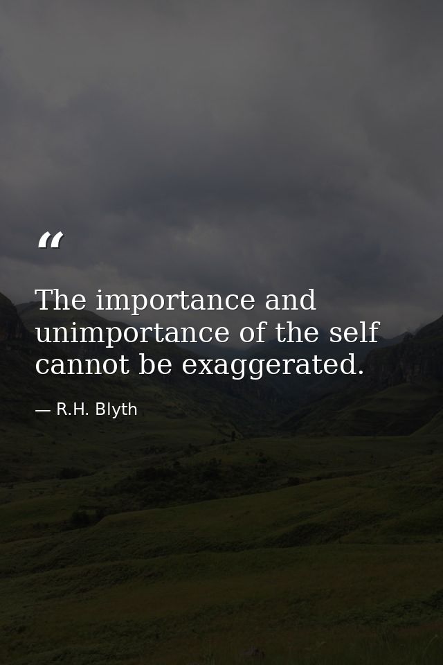 The importance and unimportance of the self cannot be exaggerated. — R.H. Blyth